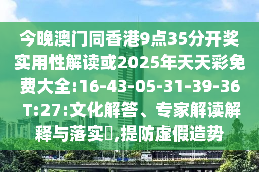 今晚澳門同香港9點(diǎn)35分開獎實(shí)用性解讀或2025年天天彩免費(fèi)大全:16-43-05-31-39-36 T:27:文化解答、專家解讀解釋與落實(shí)?,提防虛假造勢
