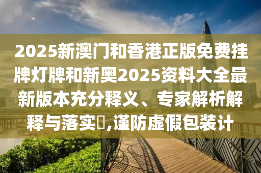 2025新澳門和香港正版免費(fèi)掛牌燈牌和新奧2025資料大全最新版本充分釋義、專家解析解釋與落實(shí)?,謹(jǐn)防虛假包裝計(jì)