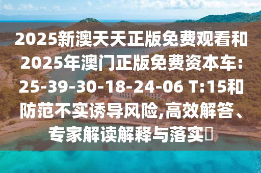 2025新澳天天正版免費觀看和2025年澳門正版免費資本車:25-39-30-18-24-06 T:15和防范不實誘導風險,高效解答、專家解讀解釋與落實?
