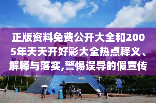 正版資料免費(fèi)公開大全和2005年天天開好彩大全熱點(diǎn)釋義、解釋與落實(shí),警惕誤導(dǎo)的假宣傳