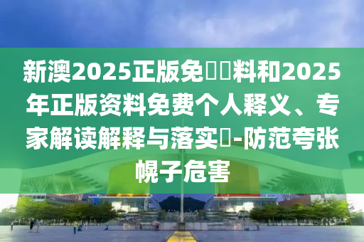 新澳2025正版免費(fèi)資料和2025年正版資料免費(fèi)個(gè)人釋義、專家解讀解釋與落實(shí)?-防范夸張幌子危害