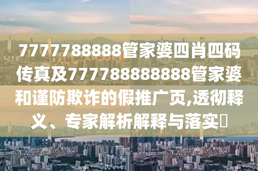7777788888管家婆四肖四碼傳真及777788888888管家婆和謹(jǐn)防欺詐的假推廣頁(yè),透徹釋義、專(zhuān)家解析解釋與落實(shí)?