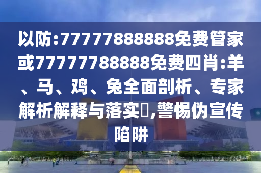 以防:77777888888免費管家或77777788888免費四肖:羊、馬、雞、兔全面剖析、專家解析解釋與落實?,警惕偽宣傳陷阱