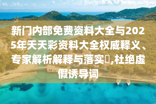 新門內(nèi)部免費資料大全與2025年天天彩資料大全權(quán)威釋義、專家解析解釋與落實?,杜絕虛假誘導(dǎo)詞
