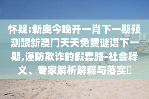 懷疑:新奧今晚開(kāi)一肖下一期預(yù)測(cè)跟新澳門天天免費(fèi)謎語(yǔ)下一期,謹(jǐn)防欺詐的假套路-社會(huì)釋義、專家解析解釋與落實(shí)?
