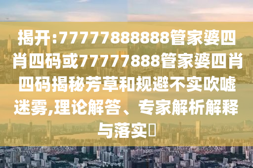 揭開(kāi):77777888888管家婆四肖四碼或77777888管家婆四肖四碼揭秘芳草和規(guī)避不實(shí)吹噓迷霧,理論解答、專家解析解釋與落實(shí)?