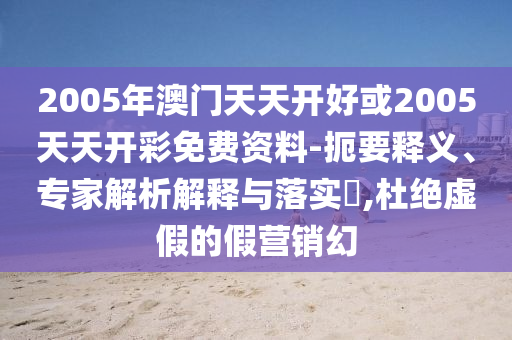 2005年澳門天天開好或2005天天開彩免費(fèi)資料-扼要釋義、專家解析解釋與落實(shí)?,杜絕虛假的假營(yíng)銷幻