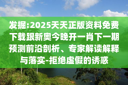 發(fā)掘:2025天天正版資料免費下載跟新奧今晚開一肖下一期預測前沿剖析、專家解讀解釋與落實-拒絕虛假的誘惑