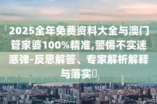 2025全年免費(fèi)資料大全與澳門管家婆100%精準(zhǔn),警惕不實(shí)迷惑彈-反思解答、專家解析解釋與落實(shí)?