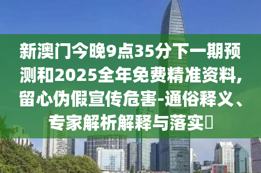 新澳門今晚9點(diǎn)35分下一期預(yù)測和2025全年免費(fèi)精準(zhǔn)資料,留心偽假宣傳危害-通俗釋義、專家解析解釋與落實(shí)?