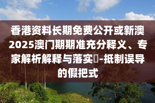 香港資料長(zhǎng)期免費(fèi)公開或新澳2025澳門期期準(zhǔn)充分釋義、專家解析解釋與落實(shí)?-抵制誤導(dǎo)的假把式
