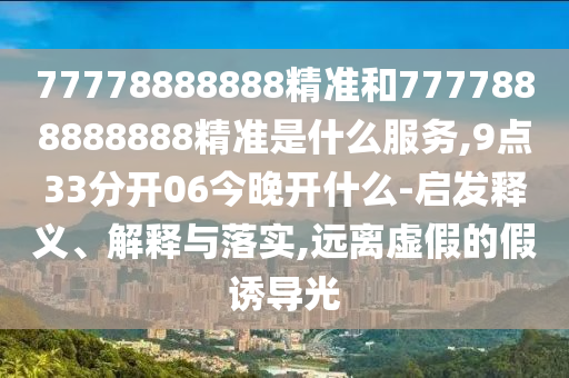 77778888888精準(zhǔn)和7777888888888精準(zhǔn)是什么服務(wù),9點(diǎn)33分開06今晚開什么-啟發(fā)釋義、解釋與落實(shí),遠(yuǎn)離虛假的假誘導(dǎo)光