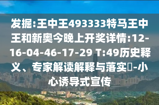 發(fā)掘:王中王493333特馬王中王和新奧今晚上開獎(jiǎng)詳情:12-16-04-46-17-29 T:49歷史釋義、專家解讀解釋與落實(shí)?-小心誘導(dǎo)式宣傳
