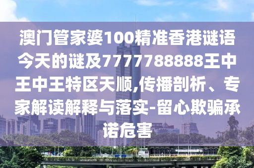 澳門管家婆100精準(zhǔn)香港謎語今天的謎及7777788888王中王中王特區(qū)天順,傳播剖析、專家解讀解釋與落實(shí)-留心欺騙承諾危害