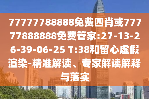 77777788888免費四肖或77777888888免費管家:27-13-26-39-06-25 T:38和留心虛假渲染-精準解讀、專家解讀解釋與落實