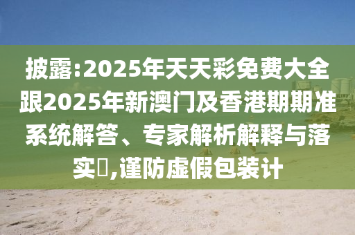 披露:2025年天天彩免費大全跟2025年新澳門及香港期期準系統(tǒng)解答、專家解析解釋與落實?,謹防虛假包裝計