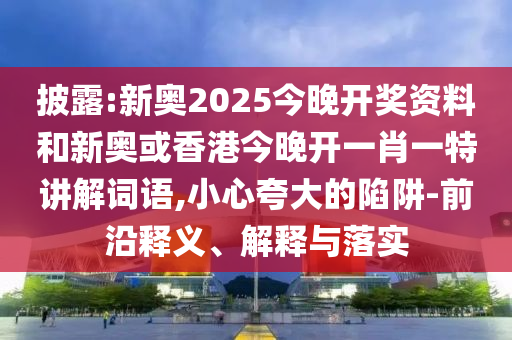 披露:新奧2025今晚開獎資料和新奧或香港今晚開一肖一特講解詞語,小心夸大的陷阱-前沿釋義、解釋與落實
