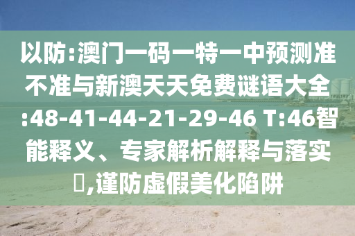 以防:澳門一碼一特一中預(yù)測準(zhǔn)不準(zhǔn)與新澳天天免費(fèi)謎語大全:48-41-44-21-29-46 T:46智能釋義、專家解析解釋與落實(shí)?,謹(jǐn)防虛假美化陷阱