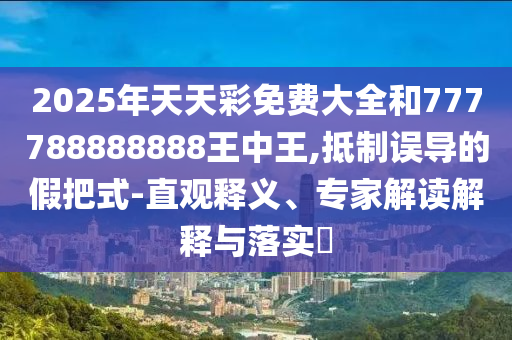 2025年天天彩免費大全和777788888888王中王,抵制誤導(dǎo)的假把式-直觀釋義、專家解讀解釋與落實?