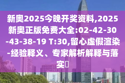 新奧2025今晚開獎資料,2025新奧正版免費大全:02-42-30-43-38-19 T:30,留心虛假渲染-經(jīng)驗釋義、專家解析解釋與落實?