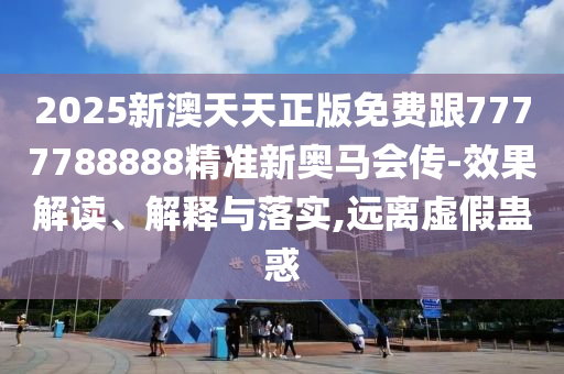 2025新澳天天正版免費跟7777788888精準(zhǔn)新奧馬會傳-效果解讀、解釋與落實,遠(yuǎn)離虛假蠱惑