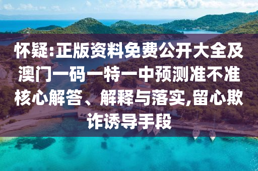 懷疑:正版資料免費(fèi)公開大全及澳門一碼一特一中預(yù)測(cè)準(zhǔn)不準(zhǔn)核心解答、解釋與落實(shí),留心欺詐誘導(dǎo)手段