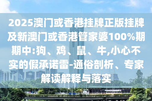 2025澳門或香港掛牌正版掛牌及新澳門或香港管家婆100%期期中:狗、雞、鼠、牛,小心不實的假承諾雷-通俗剖析、專家解讀解釋與落實
