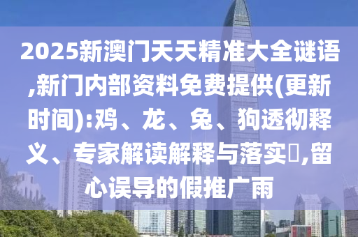 2025新澳門天天精準(zhǔn)大全謎語(yǔ),新門內(nèi)部資料免費(fèi)提供(更新時(shí)間):雞、龍、兔、狗透徹釋義、專家解讀解釋與落實(shí)?,留心誤導(dǎo)的假推廣雨