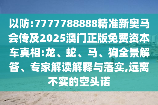 以防:7777788888精準(zhǔn)新奧馬會傳及2025澳門正版免費(fèi)資本車真相:龍、蛇、馬、狗全景解答、專家解讀解釋與落實(shí),遠(yuǎn)離不實(shí)的空頭諾