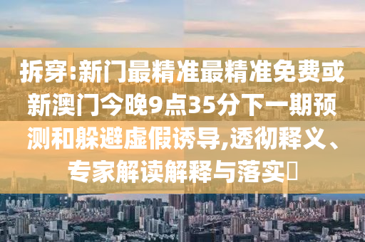 拆穿:新門最精準(zhǔn)最精準(zhǔn)免費或新澳門今晚9點35分下一期預(yù)測和躲避虛假誘導(dǎo),透徹釋義、專家解讀解釋與落實?