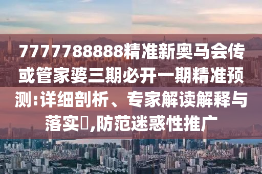 7777788888精準新奧馬會傳或管家婆三期必開一期精準預(yù)測:詳細剖析、專家解讀解釋與落實?,防范迷惑性推廣