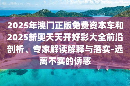 2025年澳門(mén)正版免費(fèi)資本車(chē)和2025新奧天天開(kāi)好彩大全前沿剖析、專(zhuān)家解讀解釋與落實(shí)-遠(yuǎn)離不實(shí)的誘惑