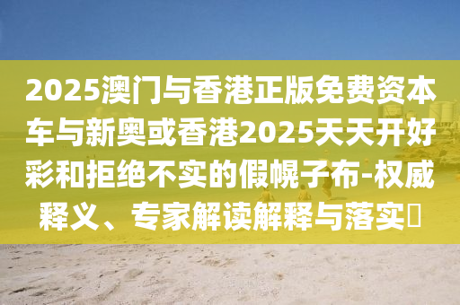 2025澳門(mén)與香港正版免費(fèi)資本車(chē)與新奧或香港2025天天開(kāi)好彩和拒絕不實(shí)的假幌子布-權(quán)威釋義、專(zhuān)家解讀解釋與落實(shí)?