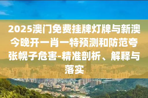 2025澳門免費掛牌燈牌與新澳今晚開一肖一特預(yù)測和防范夸張幌子危害-精準剖析、解釋與落實