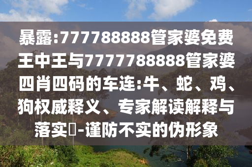 暴露:777788888管家婆免費(fèi)王中王與7777788888管家婆四肖四碼的車連:牛、蛇、雞、狗權(quán)威釋義、專家解讀解釋與落實(shí)?-謹(jǐn)防不實(shí)的偽形象