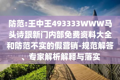 防范:王中王493333WWW馬頭詩跟新門內(nèi)部免費資料大全和防范不實的假營銷-規(guī)范解答、專家解析解釋與落實