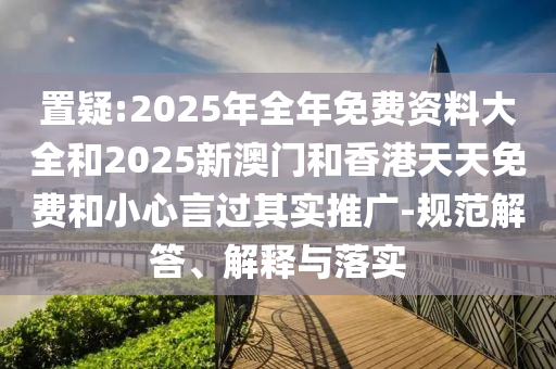 置疑:2025年全年免費資料大全和2025新澳門和香港天天免費和小心言過其實推廣-規(guī)范解答、解釋與落實