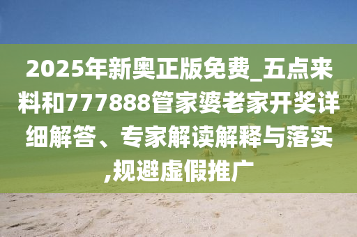 2025年新奧正版免費(fèi)_五點(diǎn)來料和777888管家婆老家開獎(jiǎng)詳細(xì)解答、專家解讀解釋與落實(shí),規(guī)避虛假推廣