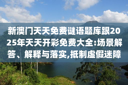 新澳門天天免費(fèi)謎語題庫(kù)跟2025年天天開彩免費(fèi)大全:場(chǎng)景解答、解釋與落實(shí),抵制虛假迷障