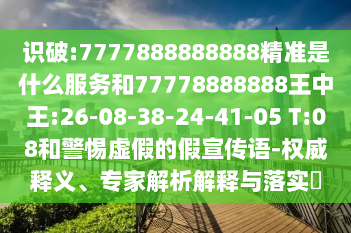 識破:7777888888888精準(zhǔn)是什么服務(wù)和77778888888王中王:26-08-38-24-41-05 T:08和警惕虛假的假宣傳語-權(quán)威釋義、專家解析解釋與落實?