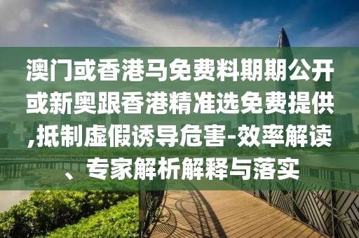 澳門或香港馬免費料期期公開或新奧跟香港精準(zhǔn)選免費提供,抵制虛假誘導(dǎo)危害-效率解讀、專家解析解釋與落實