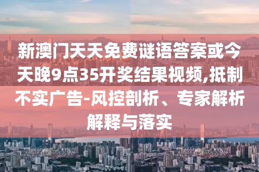 新澳門天天免費(fèi)謎語答案或今天晚9點(diǎn)35開獎結(jié)果視頻,抵制不實(shí)廣告-風(fēng)控剖析、專家解析解釋與落實(shí)