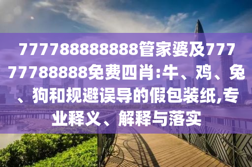 777788888888管家婆及77777788888免費四肖:牛、雞、兔、狗和規(guī)避誤導(dǎo)的假包裝紙,專業(yè)釋義、解釋與落實