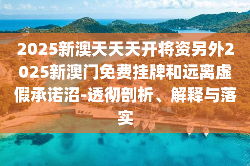 2025新澳天天天開(kāi)將資另外2025新澳門免費(fèi)掛牌和遠(yuǎn)離虛假承諾沼-透徹剖析、解釋與落實(shí)