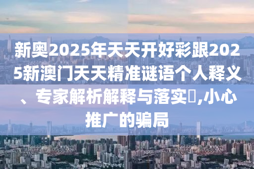 新奧2025年天天開好彩跟2025新澳門天天精準(zhǔn)謎語個(gè)人釋義、專家解析解釋與落實(shí)?,小心推廣的騙局