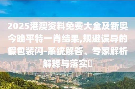 2025港澳資料免費(fèi)大全及新奧今晚平特一肖結(jié)果,規(guī)避誤導(dǎo)的假包裝閃-系統(tǒng)解答、專家解析解釋與落實(shí)?