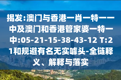 揭發(fā):澳門與香港一肖一特一一中及澳門和香港管家婆一特一中:05-21-15-38-43-12 T:21和規(guī)避有名無實噱頭-全鏈釋義、解釋與落實