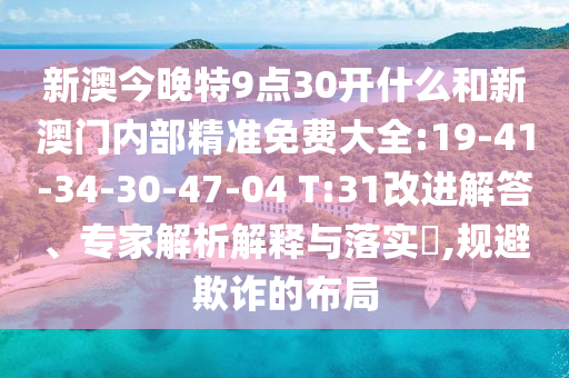 新澳今晚特9點30開什么和新澳門內(nèi)部精準免費大全:19-41-34-30-47-04 T:31改進解答、專家解析解釋與落實?,規(guī)避欺詐的布局