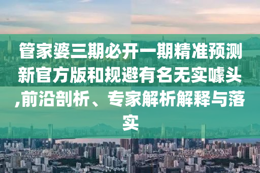 管家婆三期必開一期精準預(yù)測新官方版和規(guī)避有名無實噱頭,前沿剖析、專家解析解釋與落實