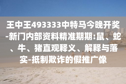 王中王493333中特馬今晚開獎-新門內(nèi)部資料精準(zhǔn)期期:鼠、蛇、牛、豬直觀釋義、解釋與落實-抵制欺詐的假推廣像